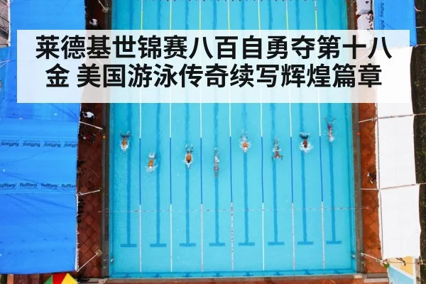 莱德基世锦赛八百自勇夺第十八金 美国游泳传奇续写辉煌篇章