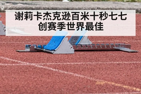 谢莉卡杰克逊百米十秒七七创赛季世界最佳