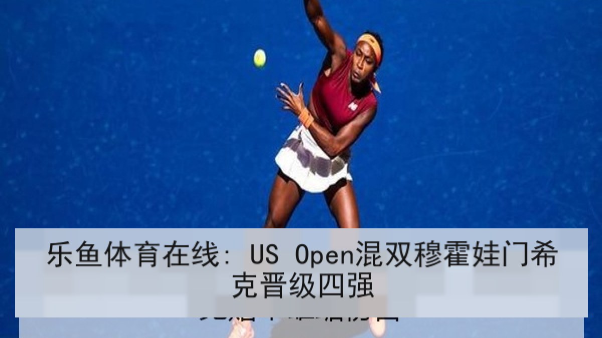 乐鱼体育在线: US Open混双穆霍娃门希克晋级四强