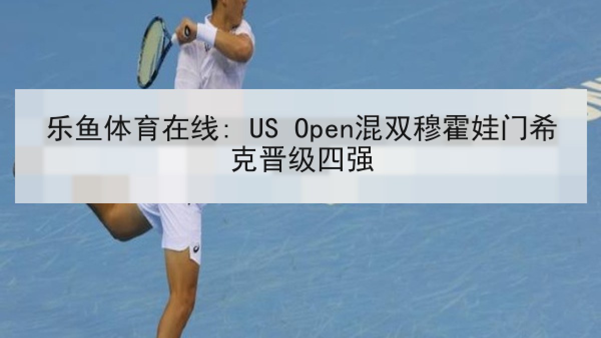 乐鱼体育在线: US Open混双穆霍娃门希克晋级四强