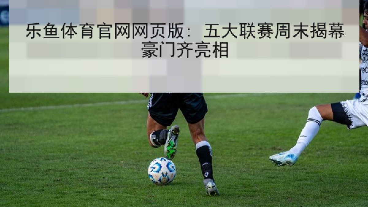 乐鱼体育官网网页版: 五大联赛周末揭幕豪门齐亮相