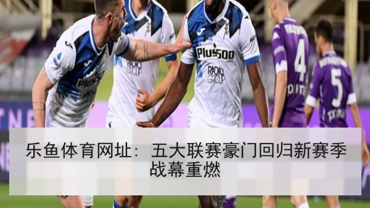 乐鱼体育网址: 五大联赛豪门回归新赛季战幕重燃