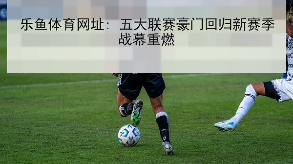乐鱼体育网址: 五大联赛豪门回归新赛季战幕重燃