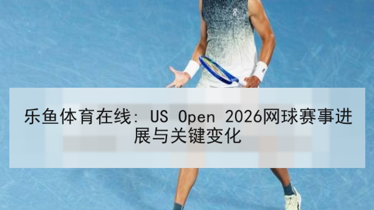 乐鱼体育在线: US Open 2026网球赛事进展与关键变化