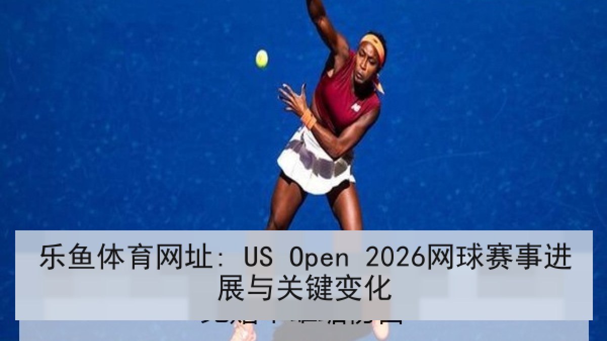 乐鱼体育网址: US Open 2026网球赛事进展与关键变化