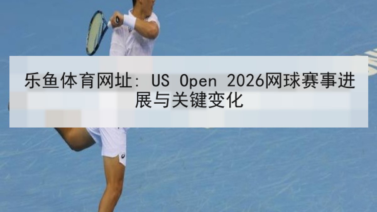 乐鱼体育网址: US Open 2026网球赛事进展与关键变化