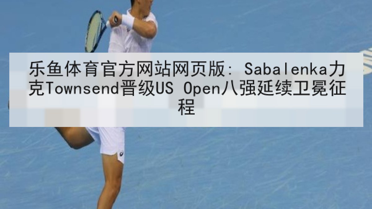 乐鱼体育官方网站网页版: Sabalenka力克Townsend晋级US Open八强延续卫冕征程 乐鱼体育官方网站网页版: Sabalenka力克Townsend晋级US Open八强延续卫冕征程