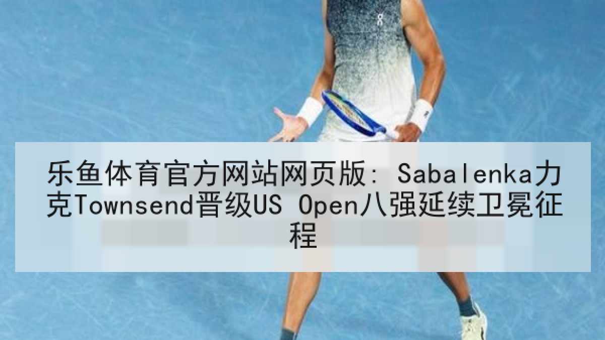 乐鱼体育官方网站网页版: Sabalenka力克Townsend晋级US Open八强延续卫冕征程 乐鱼体育官方网站网页版: Sabalenka力克Townsend晋级US Open八强延续卫冕征程