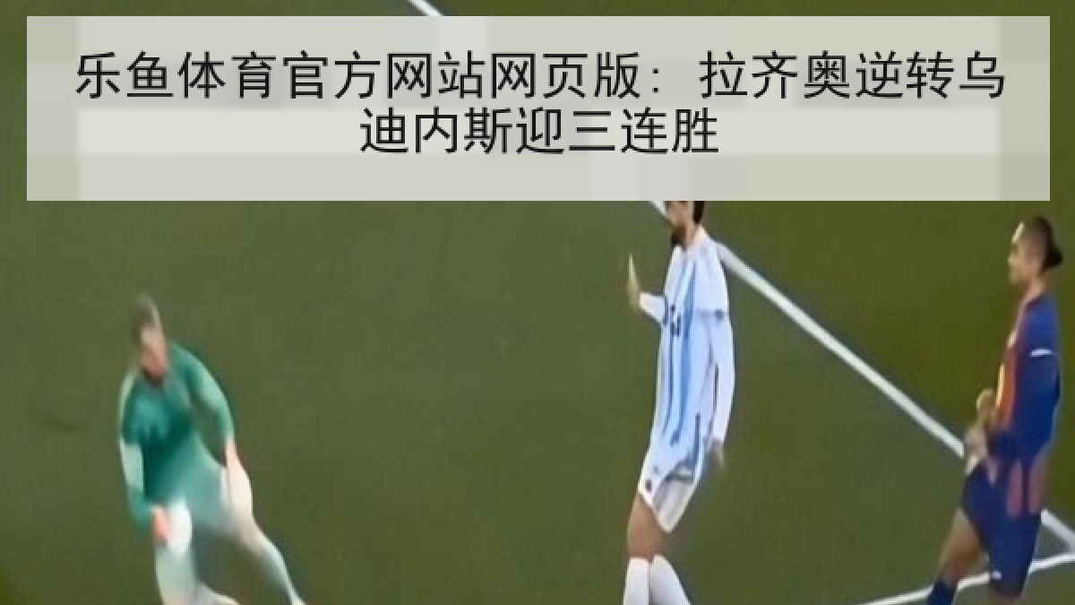 乐鱼体育官方网站网页版: 拉齐奥逆转乌迪内斯迎三连胜