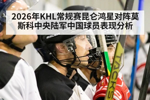 2026年KHL常规赛昆仑鸿星对阵莫斯科中央陆军中国球员表现分析