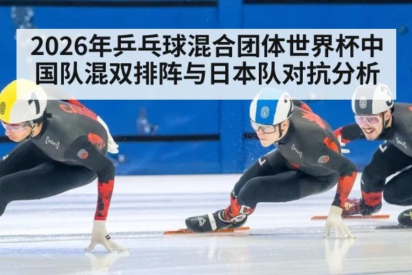 2026年乒乓球混合团体世界杯中国队混双排阵与日本队对抗分析